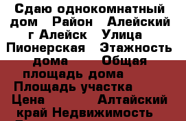 Сдаю однокомнатный дом › Район ­ Алейский г.Алейск › Улица ­ Пионерская › Этажность дома ­ 1 › Общая площадь дома ­ 20 › Площадь участка ­ 10 › Цена ­ 3 000 - Алтайский край Недвижимость » Дома, коттеджи, дачи аренда   